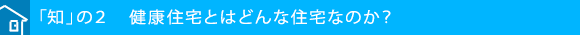 「知」の２　健康住宅とはどんな住宅なのか？